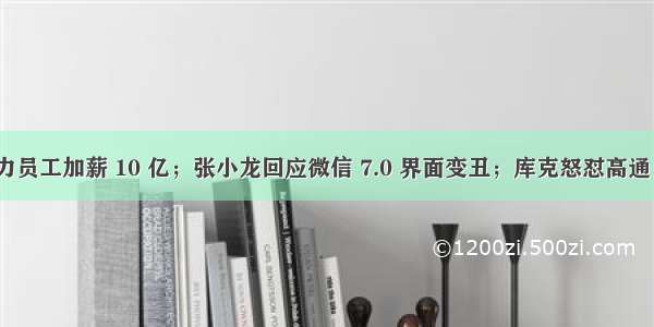 董明珠给格力员工加薪 10 亿；张小龙回应微信 7.0 界面变丑；库克怒怼高通 | 极客头条...