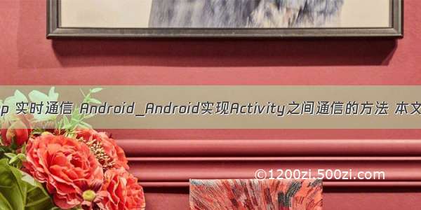 android php 实时通信 Android_Android实现Activity之间通信的方法 本文实例讲述