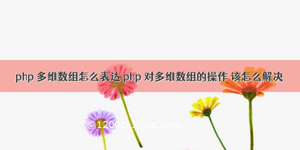 php 多维数组怎么表达 php 对多维数组的操作 该怎么解决