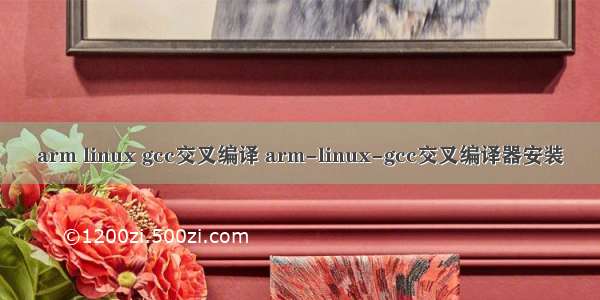 arm linux gcc交叉编译 arm-linux-gcc交叉编译器安装