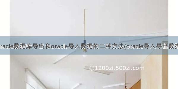 oracle数据库导出和oracle导入数据的二种方法(oracle导入导出数据)