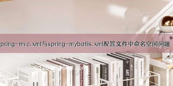 spring-mvc.xml与spring-mybatis.xml配置文件中命名空间问题