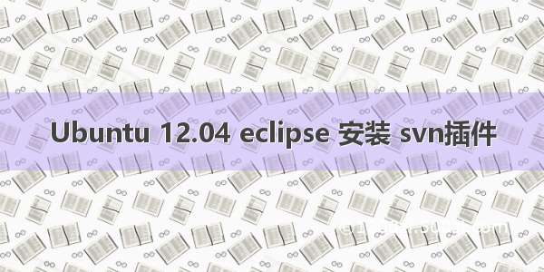 Ubuntu 12.04 eclipse 安装 svn插件
