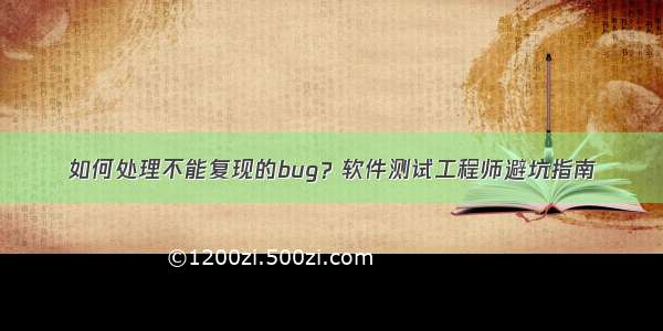 如何处理不能复现的bug？软件测试工程师避坑指南