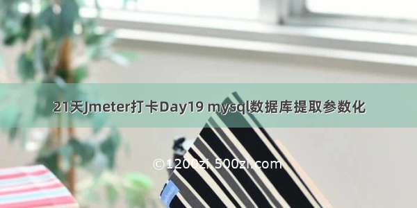 21天Jmeter打卡Day19 mysql数据库提取参数化