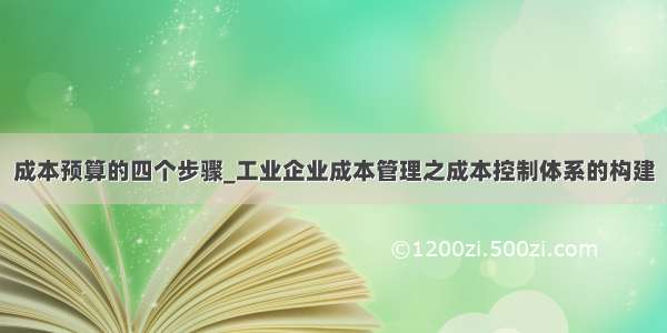 成本预算的四个步骤_工业企业成本管理之成本控制体系的构建