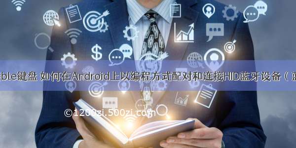 android 连接ble键盘 如何在Android上以编程方式配对和连接HID蓝牙设备（蓝牙键盘）...