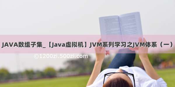 JAVA数组子集_【Java虚拟机】JVM系列学习之JVM体系（一）