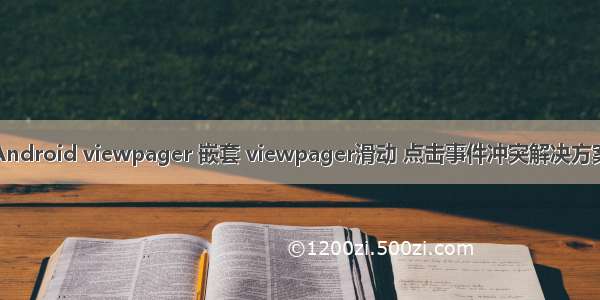 Android viewpager 嵌套 viewpager滑动 点击事件冲突解决方案