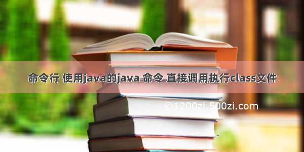 命令行 使用java的java 命令 直接调用执行class文件