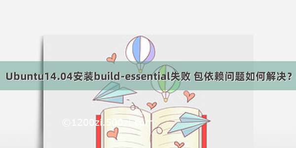 Ubuntu14.04安装build-essential失败 包依赖问题如何解决？