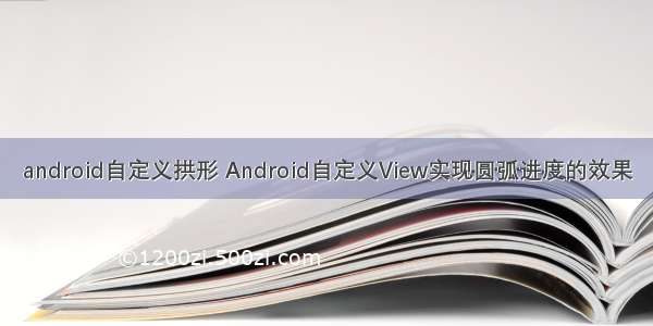 android自定义拱形 Android自定义View实现圆弧进度的效果
