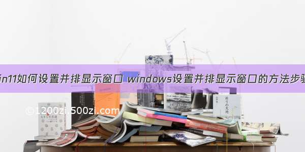 win11如何设置并排显示窗口 windows设置并排显示窗口的方法步骤