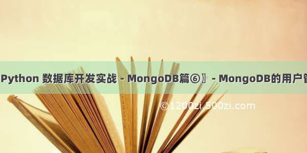 〖Python 数据库开发实战 - MongoDB篇⑥〗- MongoDB的用户管理
