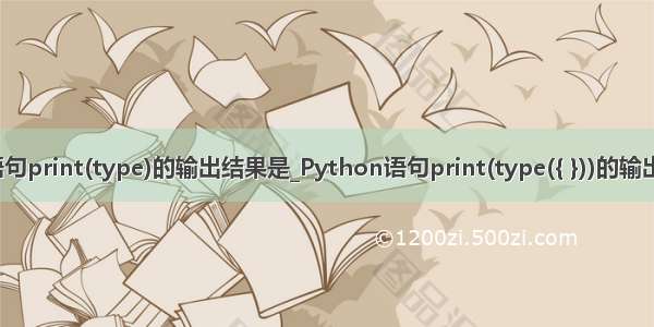 python语句print(type)的输出结果是_Python语句print(type({ }))的输出结果是(   