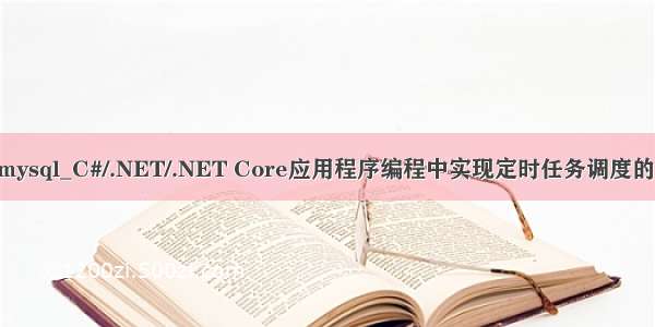 .net 任务调度 mysql_C#/.NET/.NET Core应用程序编程中实现定时任务调度的方法或者组件...