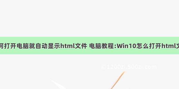 如何打开电脑就自动显示html文件 电脑教程:Win10怎么打开html文件