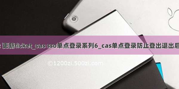 cas client 更新ticket_cas sso单点登录系列6_cas单点登录防止登出退出后刷新后退t