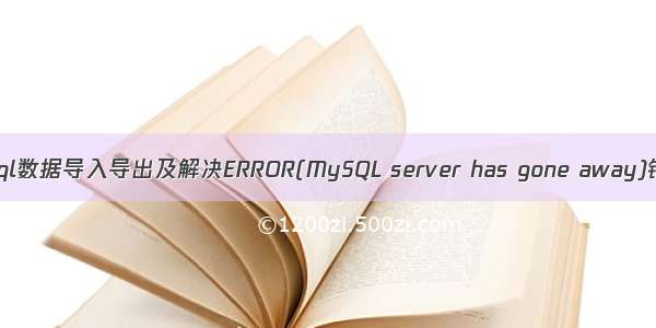 MySql数据导入导出及解决ERROR(MySQL server has gone away)错误