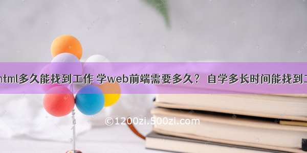 自学html多久能找到工作 学web前端需要多久？ 自学多长时间能找到工作？