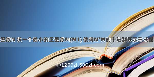 任意给定一个正整数N 求一个最小的正整数M(M1) 使得N*M的十进制表示形式里只含有1和0。...