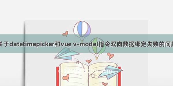 关于datetimepicker和vue v-model指令双向数据绑定失败的问题