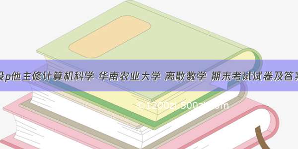 设p他主修计算机科学 华南农业大学 离散数学 期末考试试卷及答案