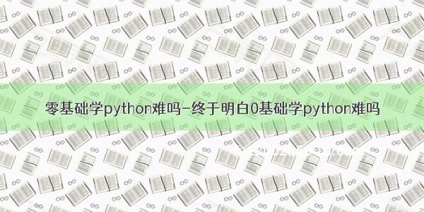 零基础学python难吗-终于明白0基础学python难吗