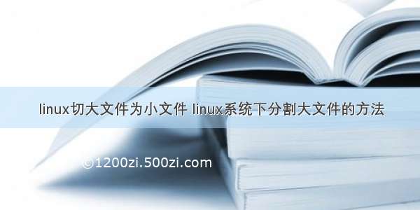 linux切大文件为小文件 linux系统下分割大文件的方法