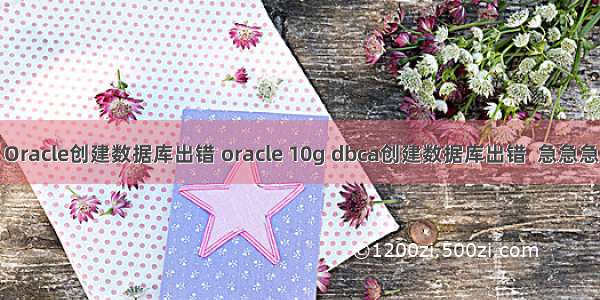 Oracle创建数据库出错 oracle 10g dbca创建数据库出错  急急急