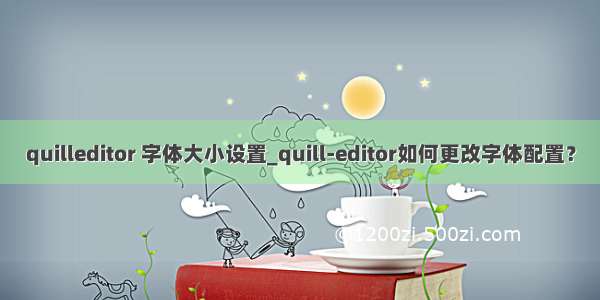 quilleditor 字体大小设置_quill-editor如何更改字体配置？