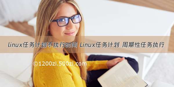 linux任务计划不执行时间 Linux任务计划 周期性任务执行