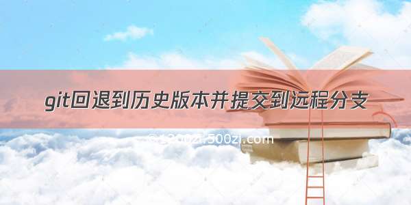 git回退到历史版本并提交到远程分支