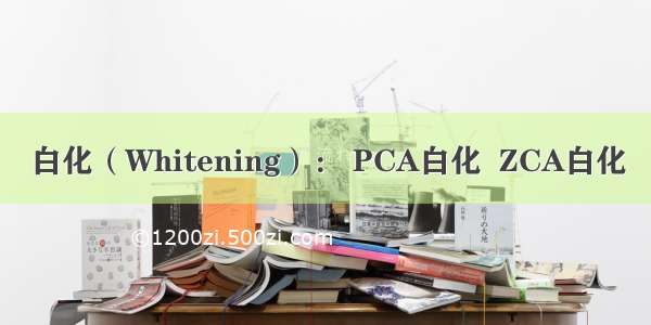 白化（Whitening）： PCA白化  ZCA白化