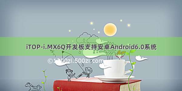 iTOP-i.MX6Q开发板支持安卓Android6.0系统