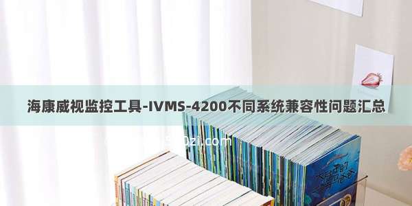 海康威视监控工具-IVMS-4200不同系统兼容性问题汇总