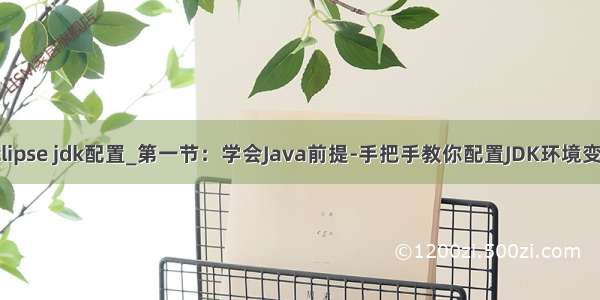 eclipse jdk配置_第一节：学会Java前提-手把手教你配置JDK环境变量