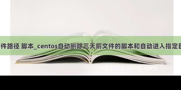 centos 指定文件路径 脚本_centos自动删除三天前文件的脚本和自动进入指定目录运行命令...