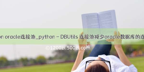 python oracle连接池_python - DBUtils 连接池减少oracle数据库的连接数