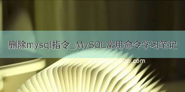 删除mysql指令_MySQL常用命令学习笔记