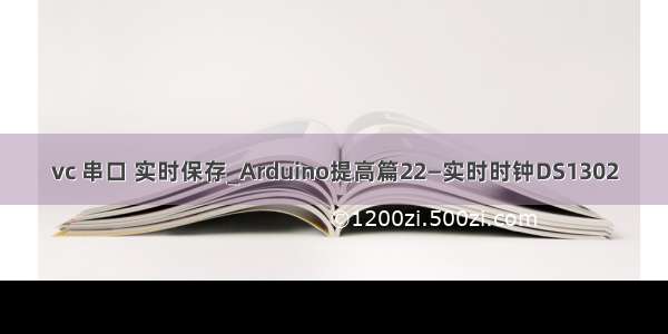 vc 串口 实时保存_Arduino提高篇22—实时时钟DS1302