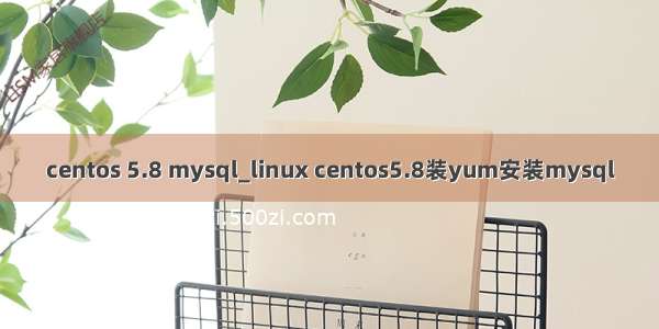 centos 5.8 mysql_linux centos5.8装yum安装mysql