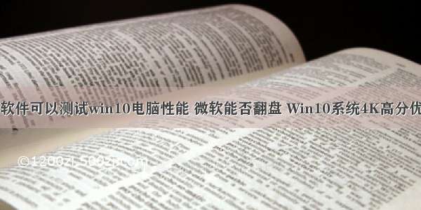 有什么软件可以测试win10电脑性能 微软能否翻盘 Win10系统4K高分优化实测