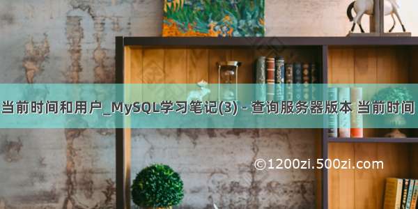 mysql查询当前时间和用户_MySQL学习笔记(3) - 查询服务器版本 当前时间 当前用户...