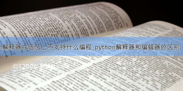 python解释器在语法上不支持什么编程_python解释器和编辑器的区别 - CSDN