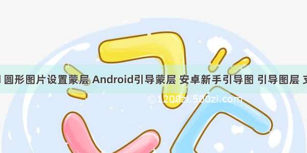 android 圆形图片设置蒙层 Android引导蒙层 安卓新手引导图 引导图层 支持椭圆 