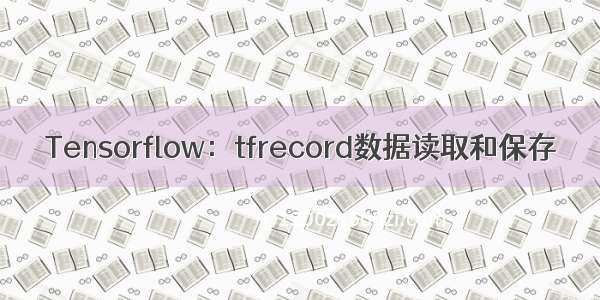 Tensorflow：tfrecord数据读取和保存