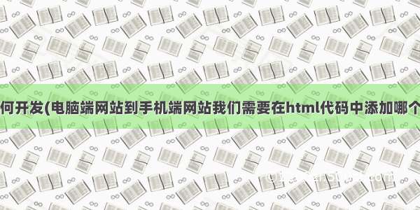 移动端网站如何开发(电脑端网站到手机端网站我们需要在html代码中添加哪个meta标签)...