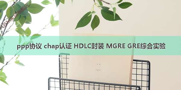 ppp协议 chap认证 HDLC封装 MGRE GRE综合实验