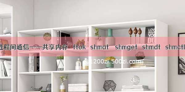 进程间通信---共享内存   ftok   shmat    shmget   shmdt   shmctl